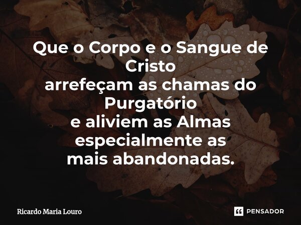 ⁠Que o Corpo e o Sangue de Cristo arrefeçam as chamas do Purgatório e aliviem as Almas especialmente as mais abandonadas.... Frase de Ricardo Maria Louro.
