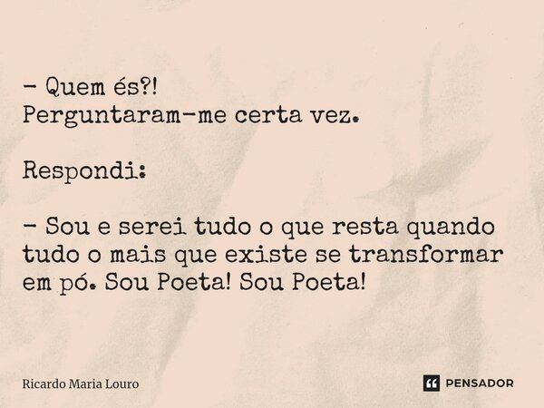 ⁠- Quem és?! Perguntaram-me certa vez. Respondi: - Sou e serei tudo o que resta quando tudo o mais que existe se transformar em pó. Sou Poeta! Sou Poeta!... Frase de Ricardo Maria Louro.