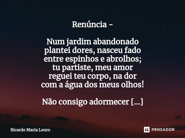 ⁠Renúncia - Num jardim abandonado plantei dores, nasceu fado entre espinhos e abrolhos; tu partiste, meu amor reguei teu corpo, na dor com a água dos meus olhos... Frase de Ricardo Maria Louro.