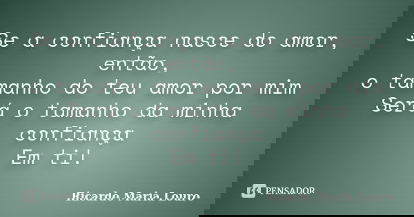 Se a confiança nasce do amor, então, o tamanho do teu amor por mim Será o tamanho da minha confiança Em ti!... Frase de Ricardo Maria Louro.
