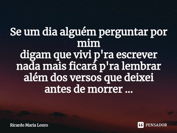 ⁠Se um dia alguém perguntar por mim
digam que vivi p'ra escrever
nada mais ficará p'ra lembrar
além dos versos que deixei
antes de morrer ...... Frase de Ricardo Maria Louro.