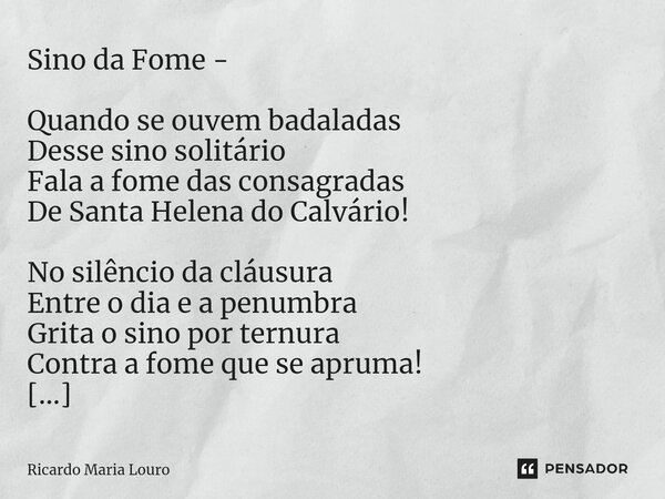Sino da Fome - Quando se ouvem badaladas Desse sino solitário Fala a fome das consagradas De Santa Helena do Calvário! No silêncio da cláusura Entre o dia e a ... Frase de Ricardo Maria Louro.