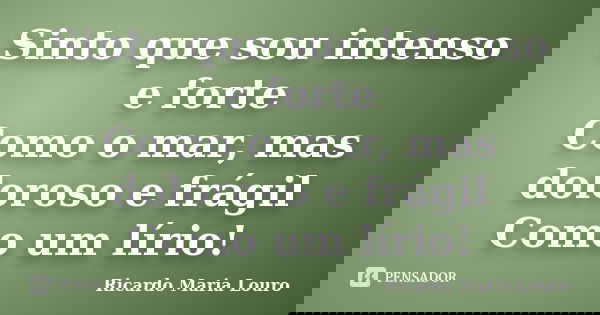 Sinto que sou intenso e forte Como o mar, mas doloroso e frágil Como um lírio!... Frase de Ricardo Maria Louro.