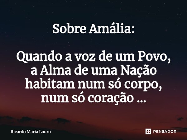 ⁠Sobre Amália: Quando a voz de um Povo, a Alma de uma Nação habitam num só corpo, num só coração ...... Frase de Ricardo Maria Louro.