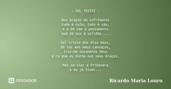 - SOL TRISTE - Nos braços do sofrimento tudo é nulo, tudo é vão, e é em vão o pensamento que dá voz à solidão ... Sol triste dos dias meus, dá luz aos meus cans... Frase de Ricardo Maria Louro.