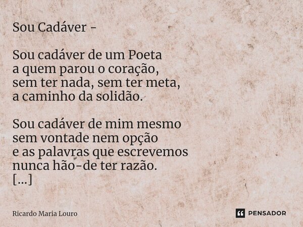 Sou Cadáver - Sou cadáver de um Poeta a quem parou o coração, sem ter nada, sem ter meta, a caminho da solidão. Sou cadáver de mim mesmo sem vontade nem opção ... Frase de Ricardo Maria Louro.