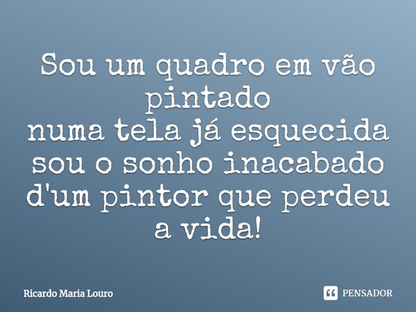 ⁠Sou um quadro em vão pintado numa tela já esquecida sou o sonho inacabado d'um pintor que perdeu a vida!... Frase de Ricardo Maria Louro.