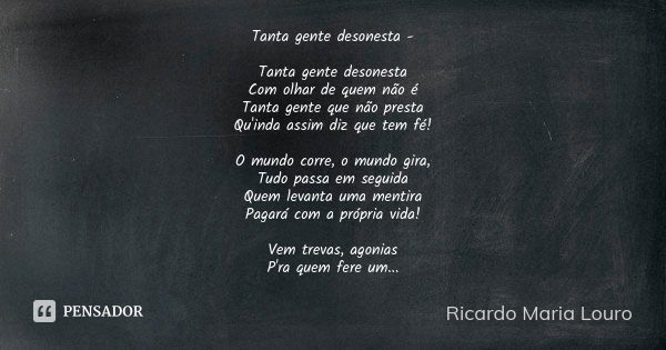 Tanta gente desonesta - Tanta gente desonesta
Com olhar de quem não é
Tanta gente que não presta
Qu'inda assim diz que tem fé! O mundo corre, o mundo gira,
Tudo... Frase de Ricardo Maria Louro.