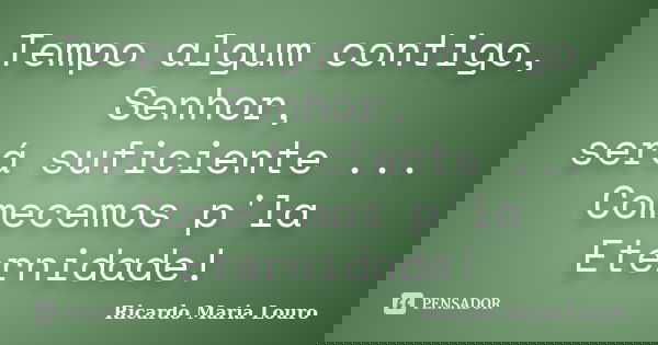 Tempo algum contigo, Senhor, será suficiente ... Comecemos p'la Eternidade!... Frase de Ricardo Maria Louro.