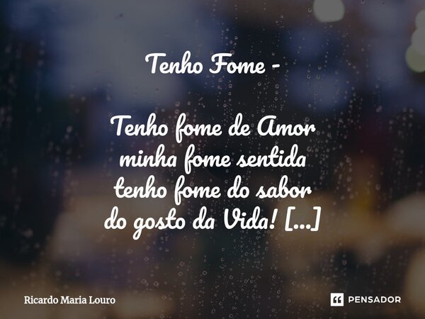 ⁠Tenho Fome - Tenho fome de Amor minha fome sentida tenho fome do sabor do gosto da Vida! Tenho fome da fome do silêncio d'Agosto minha fome consome minh'Alma, ... Frase de Ricardo Maria Louro.