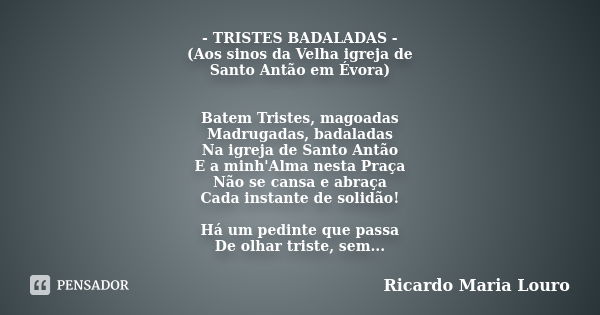 - TRISTES BADALADAS - (Aos sinos da Velha igreja de Santo Antão em Évora) Batem Tristes, magoadas Madrugadas, badaladas Na igreja de Santo Antão E a minh'Alma n... Frase de Ricardo Maria Louro.