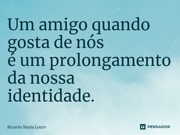 ⁠Um amigo quando gosta de nós é um prolongamento da nossa identidade.... Frase de Ricardo Maria Louro.