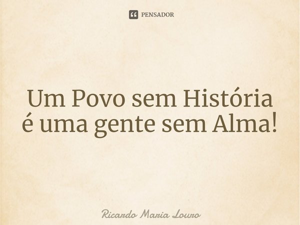 ⁠Um Povo sem História
é uma gente sem Alma!... Frase de Ricardo Maria Louro.