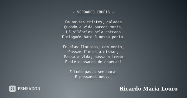 - VERDADES CRUÉIS - Em noites tristes, caladas Quando a vida parece morta, Há silêncios pela estrada E ninguém bate à nossa porta! Em dias floridos, com vento, ... Frase de Ricardo Maria Louro.