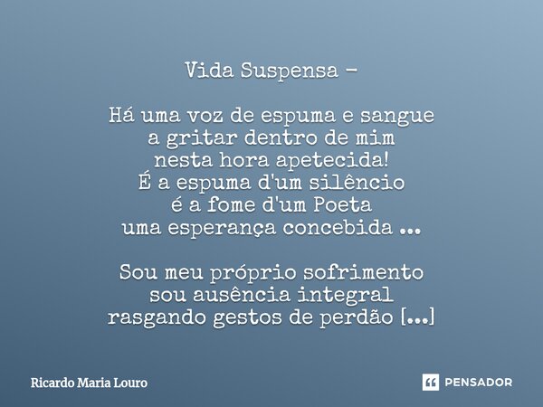 Vida Suspensa - Há uma voz de espuma e sangue a gritar dentro de mim nesta hora apetecida! É a espuma d'um silêncio é a fome d'um Poeta uma esperança concebida... Frase de Ricardo Maria Louro.