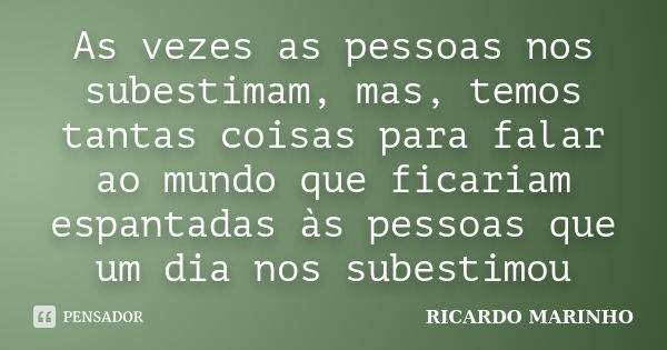 As vezes as pessoas nos subestimam, mas, temos tantas coisas para falar ao mundo que ficariam espantadas às pessoas que um dia nos subestimou... Frase de RICARDO MARINHO.