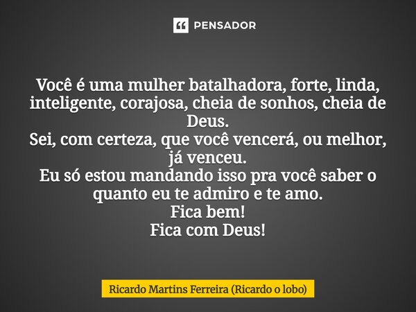 ADMIRAÇÃO! Você é uma mulher batalhadora, forte, linda, inteligente, corajosa, cheia de sonhos, cheia de Deus. Sei, com certeza, que você vencerá, ou melhor, j... Frase de Ricardo Martins Ferreira (Ricardo o lobo).