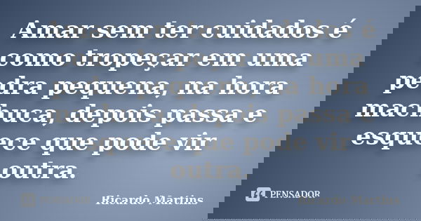 Amar sem ter cuidados é como tropeçar em uma pedra pequena, na hora machuca, depois passa e esquece que pode vir outra.... Frase de Ricardo Martins.