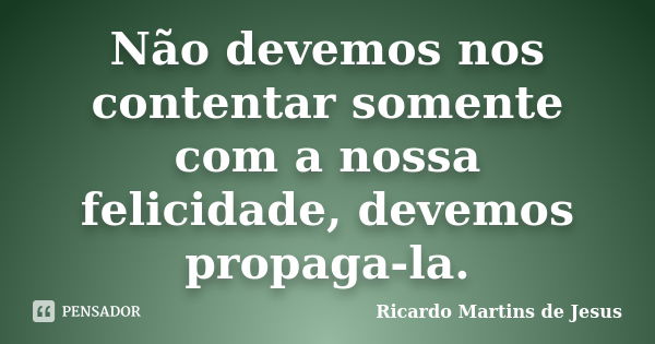 Não devemos nos contentar somente com a nossa felicidade, devemos propaga-la.... Frase de Ricardo Martins de Jesus.