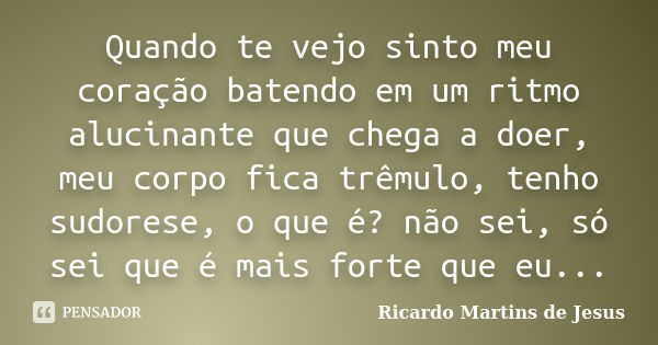 Quando te vejo sinto meu coração batendo em um ritmo alucinante que chega a doer, meu corpo fica trêmulo, tenho sudorese, o que é? não sei, só sei que é mais fo... Frase de Ricardo Martins de Jesus.