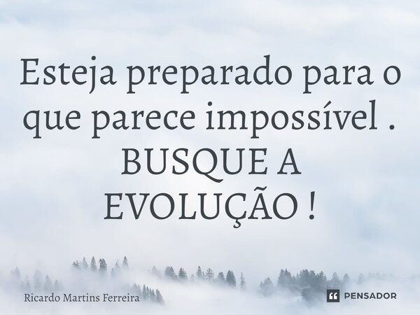 ⁠Esteja preparado para o que parece impossível . BUSQUE A EVOLUÇÃO !... Frase de Ricardo Martins Ferreira.