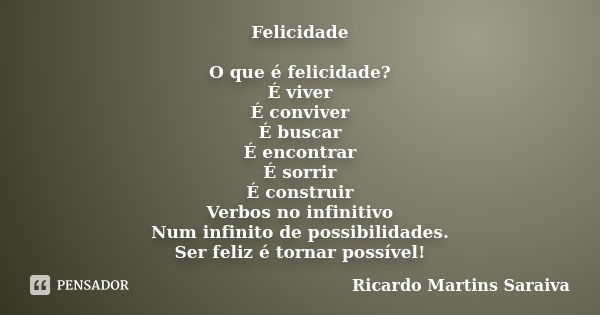 Felicidade O que é felicidade? É viver É conviver É buscar É encontrar É sorrir É construir Verbos no infinitivo Num infinito de possibilidades. Ser feliz é tor... Frase de Ricardo Martins Saraiva.