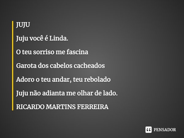 ⁠JUJU Juju você é Linda. O teu sorriso me fascina Garota dos cabelos cacheados Adoro o teu andar, teu rebolado Juju não adianta me olhar de lado.... Frase de RICARDO MARTINS FERREIRA.