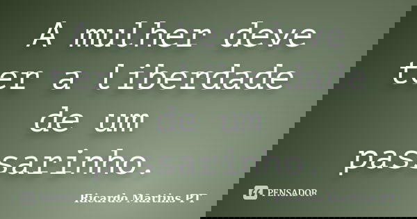 A mulher deve ter a liberdade de um passarinho.... Frase de Ricardo Martins PT.
