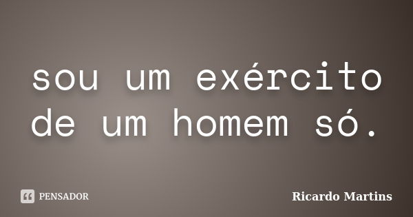 sou um exército de um homem só.... Frase de Ricardo Martins.