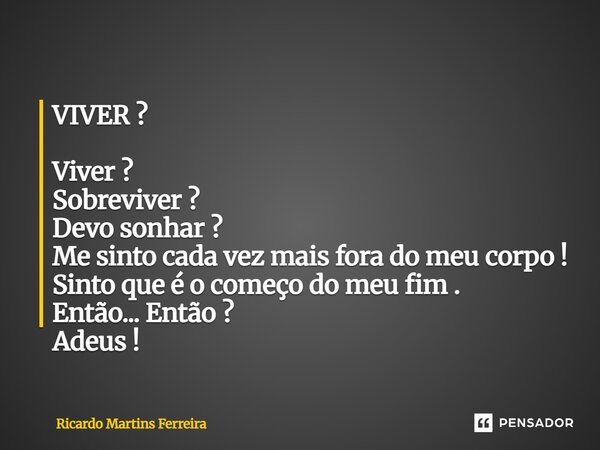 ⁠VIVER ? Viver ? Sobreviver ? Devo sonhar ? Me sinto cada vez mais fora do meu corpo ! Sinto que é o começo do meu fim . Então... Então ? Adeus !... Frase de Ricardo Martins Ferreira.