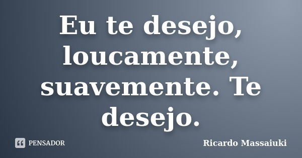 Eu te desejo, loucamente, suavemente. Te desejo.... Frase de Ricardo Massaiuki.