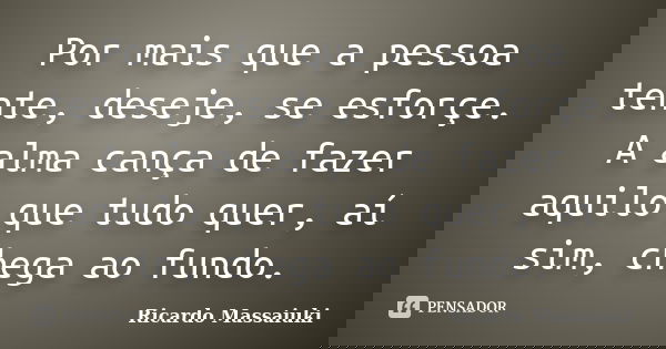 Por mais que a pessoa tente, deseje, se esforçe. A alma cança de fazer aquilo que tudo quer, aí sim, chega ao fundo.... Frase de Ricardo Massaiuki.