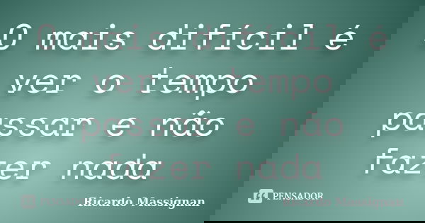 O mais difícil é ver o tempo passar e não fazer nada... Frase de Ricardo Massignan.
