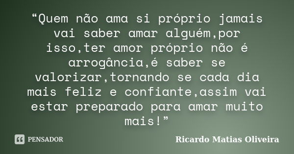 “Quem não ama si próprio jamais vai saber amar alguém,por isso,ter amor próprio não é arrogância,é saber se valorizar,tornando se cada dia mais feliz e confiant... Frase de Ricardo Matias Oliveira.