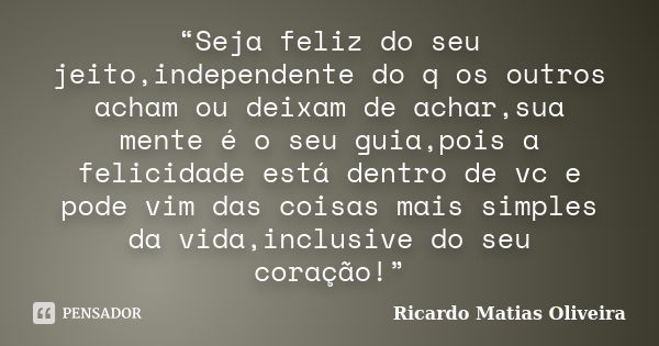 “Seja feliz do seu jeito,independente do q os outros acham ou deixam de achar,sua mente é o seu guia,pois a felicidade está dentro de vc e pode vim das coisas m... Frase de Ricardo Matias Oliveira.