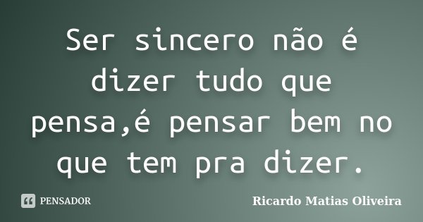 Ser sincero não é dizer tudo que pensa,é pensar bem no que tem pra dizer.... Frase de Ricardo Matias Oliveira.