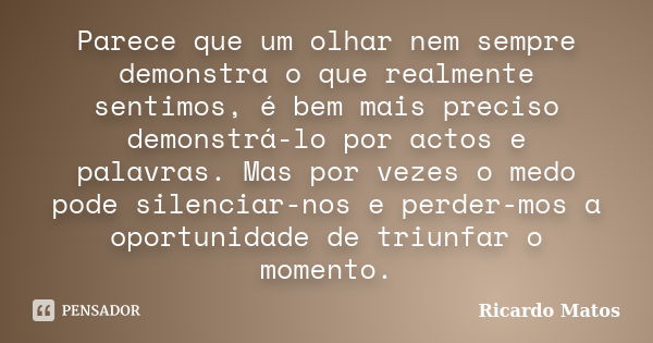 Parece que um olhar nem sempre demonstra o que realmente sentimos, é bem mais preciso demonstrá-lo por actos e palavras. Mas por vezes o medo pode silenciar-nos... Frase de Ricardo Matos.