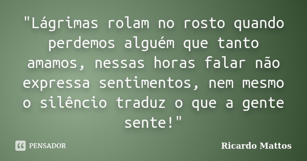 "Lágrimas rolam no rosto quando perdemos alguém que tanto amamos, nessas horas falar não expressa sentimentos, nem mesmo o silêncio traduz o que a gente se... Frase de Ricardo Mattos.