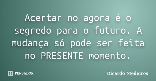 Acertar no agora é o segredo para o futuro. A mudança só pode ser feita no PRESENTE momento.... Frase de Ricardo Medeiros.