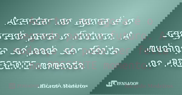 Acertar no agora é o segredo para o futuro. A mudança só pode ser feita no PRESENTE momento.... Frase de Ricardo Medeiros.