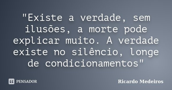 "Existe a verdade, sem ilusões, a morte pode explicar muito. A verdade existe no silêncio, longe de condicionamentos"... Frase de Ricardo Medeiros.