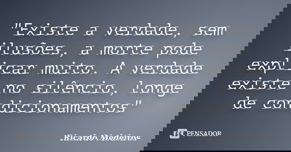 "Existe a verdade, sem ilusões, a morte pode explicar muito. A verdade existe no silêncio, longe de condicionamentos"... Frase de Ricardo Medeiros.