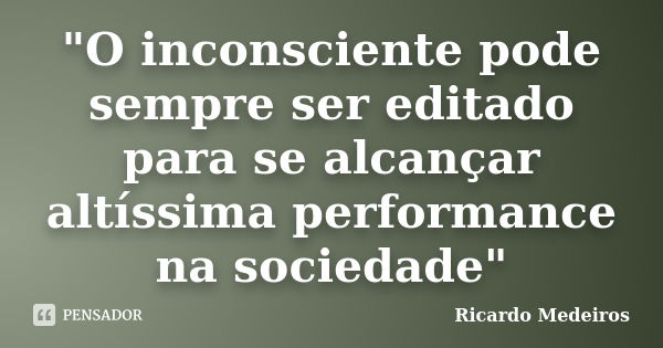 "O inconsciente pode sempre ser editado para se alcançar altíssima performance na sociedade"... Frase de Ricardo Medeiros.