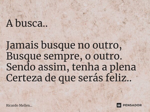 ⁠A busca.. Jamais busque no outro, Busque sempre, o outro. Sendo assim, tenha a plena Certeza de que serás feliz..... Frase de Ricardo Mellen....