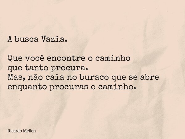 A busca Vazia. Que você encontre o caminho que tanto procura. Mas, não caia no buraco que se abre enquanto procuras o caminho.... Frase de Ricardo Mellen.