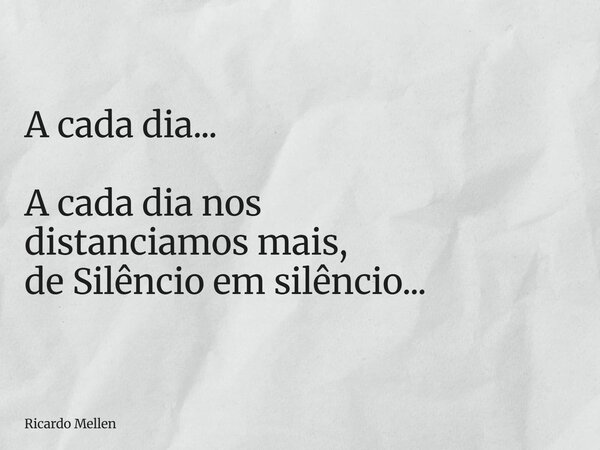 A cada dia... A cada dia nos distanciamos mais, de Silêncio em silêncio...... Frase de Ricardo Mellen.