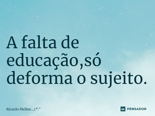 ⁠A falta de educação,só deforma o sujeito.... Frase de Ricardo Mellen....(*.