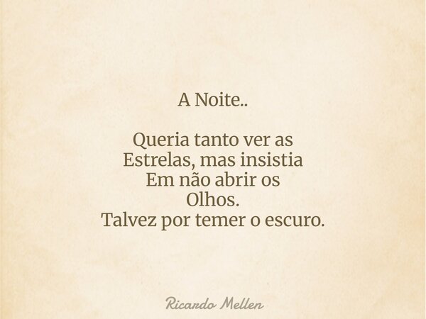 A Noite.. Queria tanto ver as Estrelas, mas insistia Em não abrir os Olhos. Talvez por temer o escuro.... Frase de Ricardo Mellen.
