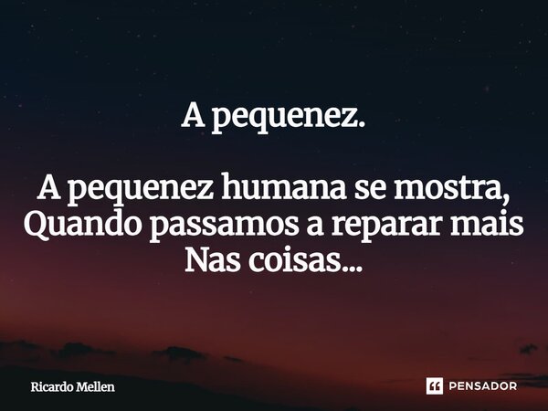 A pequenez. A pequenez humana se mostra, Quando passamos a reparar mais Nas coisas...... Frase de Ricardo Mellen.