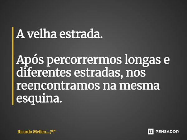 ⁠A velha estrada. Após percorrermos longas e diferentes estradas, nos reencontramos na mesma esquina.... Frase de Ricardo Mellen....(*.